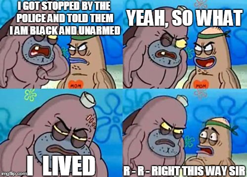 Now THAT is tough! | I GOT STOPPED BY THE POLICE AND TOLD THEM I AM BLACK AND UNARMED; YEAH, SO WHAT; I  LIVED; R - R - RIGHT THIS WAY SIR | image tagged in memes,how tough are you | made w/ Imgflip meme maker