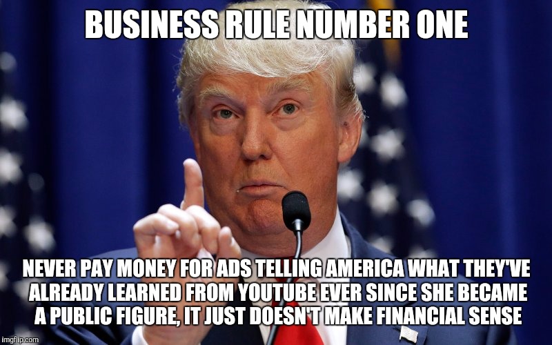 Donald Trump | BUSINESS RULE NUMBER ONE; NEVER PAY MONEY FOR ADS TELLING AMERICA WHAT THEY'VE ALREADY LEARNED FROM YOUTUBE EVER SINCE SHE BECAME A PUBLIC FIGURE, IT JUST DOESN'T MAKE FINANCIAL SENSE | image tagged in donald trump | made w/ Imgflip meme maker