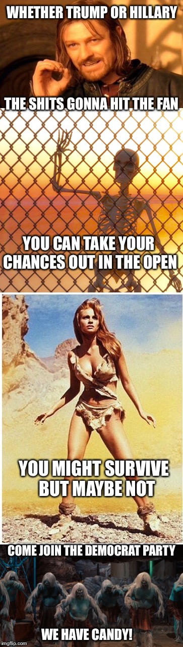 Judgement Day Baby! | WHETHER TRUMP OR HILLARY; THE SHITS GONNA HIT THE FAN; YOU CAN TAKE YOUR CHANCES OUT IN THE OPEN; YOU MIGHT SURVIVE  BUT MAYBE NOT; COME JOIN THE DEMOCRAT PARTY; WE HAVE CANDY! | image tagged in lord of the rings,terminator 2,one million dollars,the time machine | made w/ Imgflip meme maker