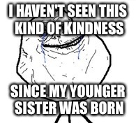 I HAVEN'T SEEN THIS KIND OF KINDNESS SINCE MY YOUNGER SISTER WAS BORN | made w/ Imgflip meme maker