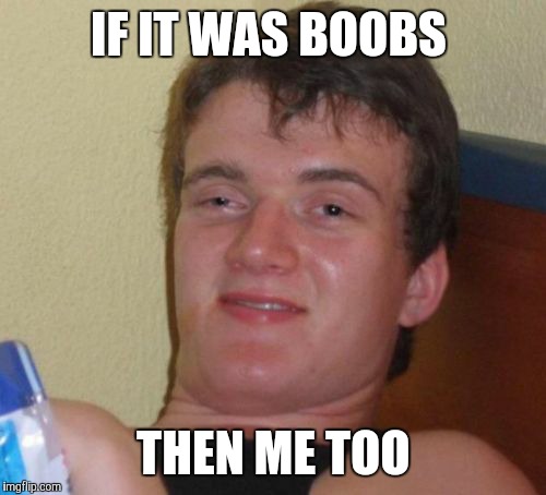 10 Guy Meme | IF IT WAS BOOBS THEN ME TOO | image tagged in memes,10 guy | made w/ Imgflip meme maker