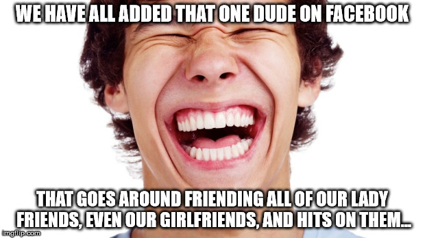 WE HAVE ALL ADDED THAT ONE DUDE ON FACEBOOK; THAT GOES AROUND FRIENDING ALL OF OUR LADY FRIENDS, EVEN OUR GIRLFRIENDS, AND HITS ON THEM... | image tagged in man laughing hysterically | made w/ Imgflip meme maker