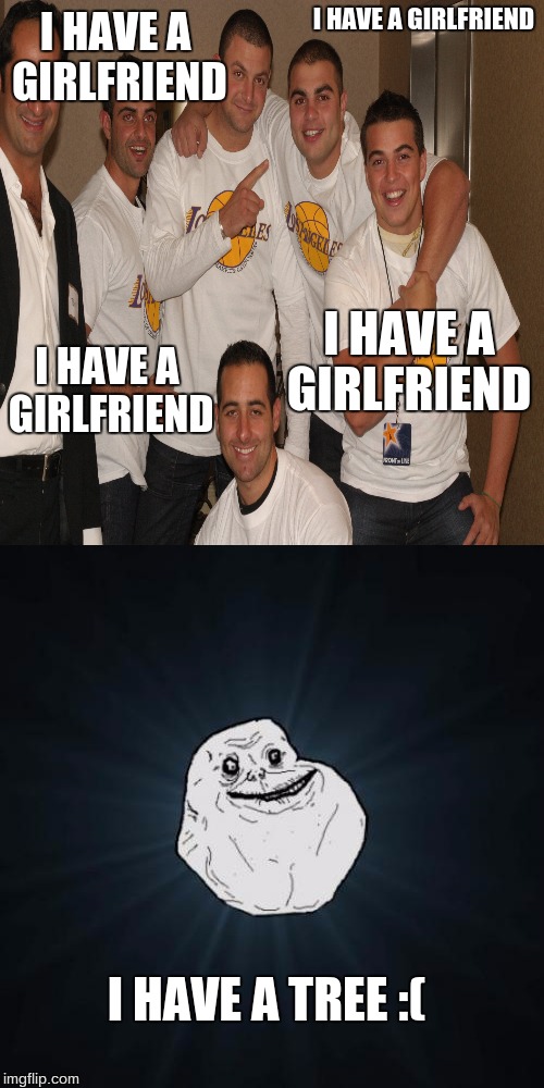 Forever Alone | I HAVE A GIRLFRIEND; I HAVE A GIRLFRIEND; I HAVE A GIRLFRIEND; I HAVE A GIRLFRIEND; I HAVE A TREE :( | image tagged in forever alone,gf | made w/ Imgflip meme maker