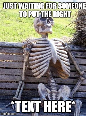 Waiting Skeleton Meme | JUST WAITING FOR SOMEONE TO PUT THE RIGHT *TEXT HERE* | image tagged in memes,waiting skeleton | made w/ Imgflip meme maker