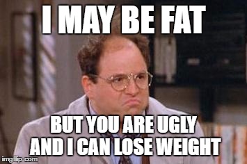 George Costanza | I MAY BE FAT; BUT YOU ARE UGLY AND I CAN LOSE WEIGHT | image tagged in george costanza | made w/ Imgflip meme maker