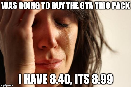 First World Problems | WAS GOING TO BUY THE GTA TRIO PACK; I HAVE 8.40, ITS 8.99 | image tagged in memes,first world problems | made w/ Imgflip meme maker