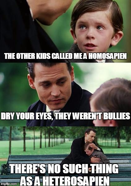 Finding Neverland Meme | THE OTHER KIDS CALLED ME A HOMOSAPIEN THERE'S NO SUCH THING AS A HETEROSAPIEN DRY YOUR EYES, THEY WEREN'T BULLIES | image tagged in memes,finding neverland | made w/ Imgflip meme maker