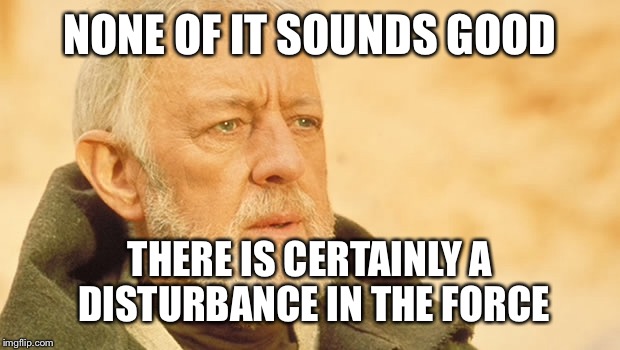 NONE OF IT SOUNDS GOOD THERE IS CERTAINLY A DISTURBANCE IN THE FORCE | made w/ Imgflip meme maker