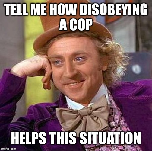 Creepy Condescending Wonka Meme | TELL ME HOW DISOBEYING A COP HELPS THIS SITUATION | image tagged in memes,creepy condescending wonka | made w/ Imgflip meme maker