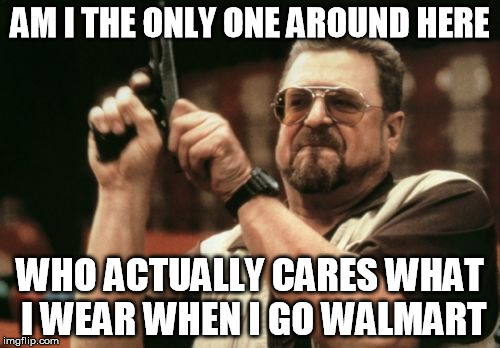 Am I The Only One Around Here Meme | AM I THE ONLY ONE AROUND HERE; WHO ACTUALLY CARES WHAT I WEAR WHEN I GO WALMART | image tagged in memes,am i the only one around here,walmart | made w/ Imgflip meme maker