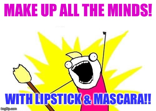 X All The Y Meme | MAKE UP ALL THE MINDS! WITH LIPSTICK & MASCARA!! | image tagged in memes,x all the y | made w/ Imgflip meme maker
