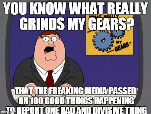 Peter Griffin News Meme | YOU KNOW WHAT REALLY GRINDS MY GEARS? THAT THE FREAKING MEDIA PASSED ON 100 GOOD THINGS HAPPENING TO REPORT ONE BAD AND DIVISIVE THING | image tagged in memes,peter griffin news | made w/ Imgflip meme maker