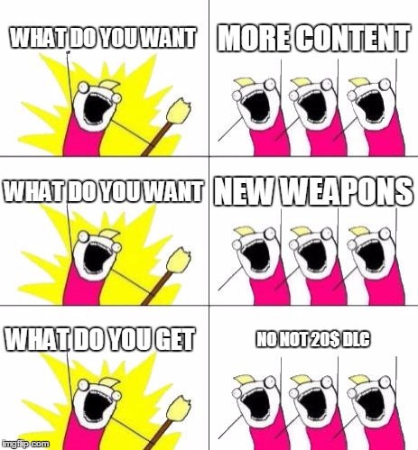 What Do We Want 3 | WHAT DO YOU WANT; MORE CONTENT; WHAT DO YOU WANT; NEW WEAPONS; WHAT DO YOU GET; NO NOT 20$ DLC | image tagged in memes,what do we want 3 | made w/ Imgflip meme maker