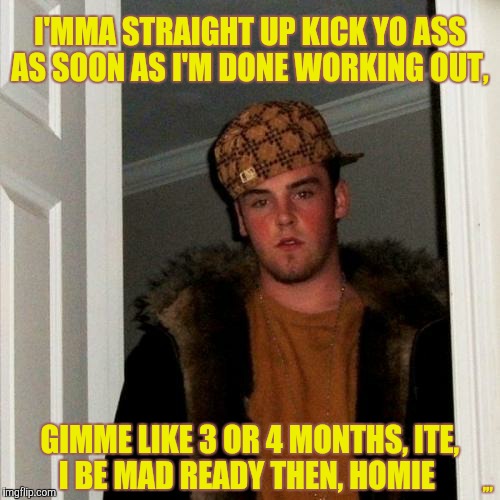 Scumbag Steve Meme | I'MMA STRAIGHT UP KICK YO ASS AS SOON AS I'M DONE WORKING OUT, ,,, GIMME LIKE 3 OR 4 MONTHS, ITE,          I BE MAD READY THEN, HOMIE | image tagged in memes,scumbag steve | made w/ Imgflip meme maker
