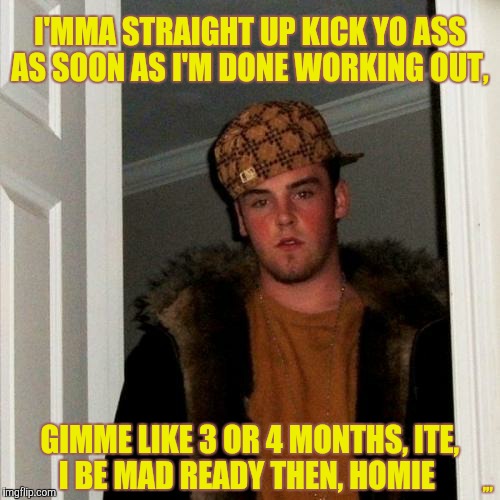 Scumbag Steve | I'MMA STRAIGHT UP KICK YO ASS AS SOON AS I'M DONE WORKING OUT, ,,, GIMME LIKE 3 OR 4 MONTHS, ITE,          I BE MAD READY THEN, HOMIE | image tagged in memes,scumbag steve | made w/ Imgflip meme maker