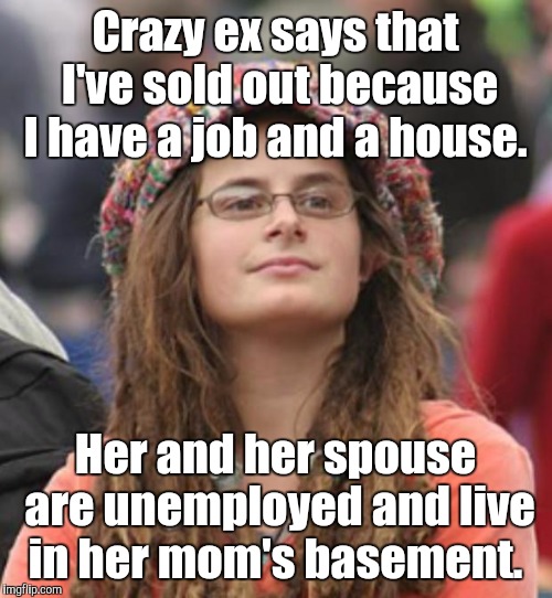 College Liberal Small | Crazy ex says that I've sold out because I have a job and a house. Her and her spouse are unemployed and live in her mom's basement. | image tagged in college liberal small | made w/ Imgflip meme maker