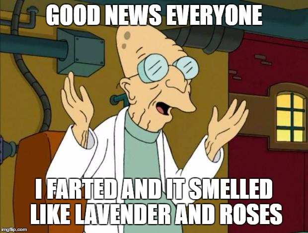 Professor Farnsworth Good News Everyone | GOOD NEWS EVERYONE; I FARTED AND IT SMELLED LIKE LAVENDER AND ROSES | image tagged in professor farnsworth good news everyone | made w/ Imgflip meme maker
