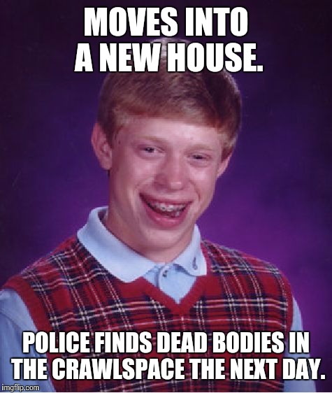 Bad Luck Brian | MOVES INTO A NEW HOUSE. POLICE FINDS DEAD BODIES IN THE CRAWLSPACE THE NEXT DAY. | image tagged in memes,bad luck brian,hidden,secrets,cops,dead | made w/ Imgflip meme maker
