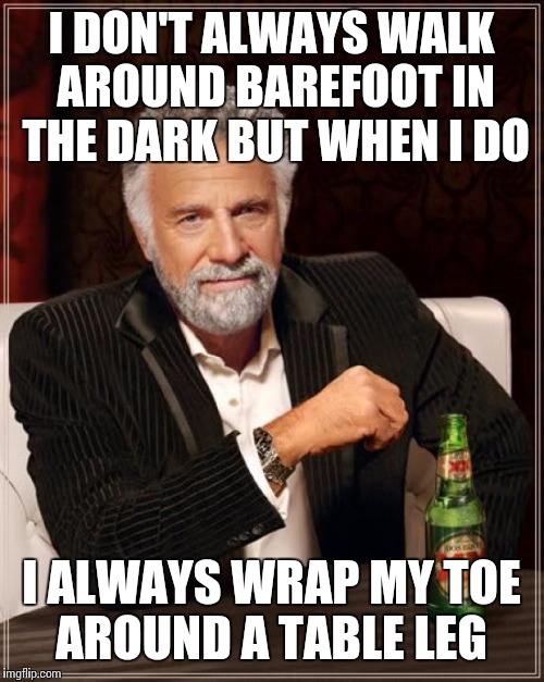 The Most Interesting Man In The World | I DON'T ALWAYS WALK AROUND BAREFOOT IN THE DARK BUT WHEN I DO; I ALWAYS WRAP MY TOE AROUND A TABLE LEG | image tagged in memes,the most interesting man in the world | made w/ Imgflip meme maker