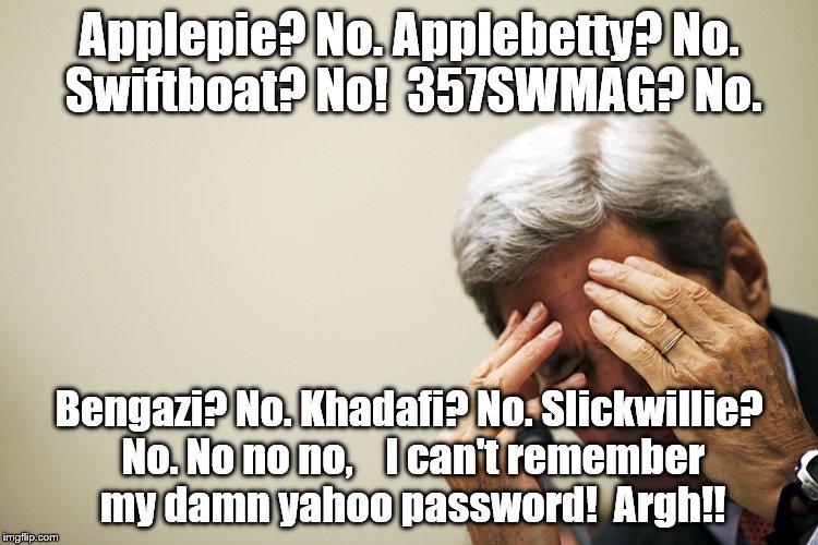 My yahoo password, what was it⁉ | Applepie? No. Applebetty? No. Swiftboat? No!  357SWMAG? No. Bengazi? No. Khadafi? No. Slickwillie? No. No no no,    I can't remember my damn | image tagged in kerry's headache,yahoo,password,swift boat | made w/ Imgflip meme maker