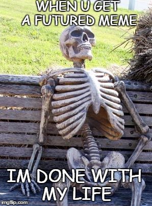 Waiting Skeleton | WHEN U GET A FUTURED MEME; IM DONE WITH MY LIFE | image tagged in memes,waiting skeleton | made w/ Imgflip meme maker