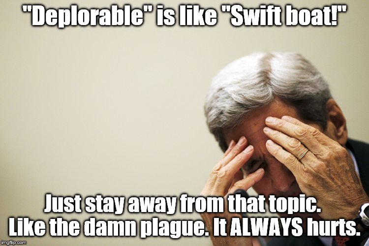 Kerry's headache | "Deplorable" is like "Swift boat!" Just stay away from that topic.  Like the damn plague. It ALWAYS hurts. | image tagged in kerry's headache | made w/ Imgflip meme maker