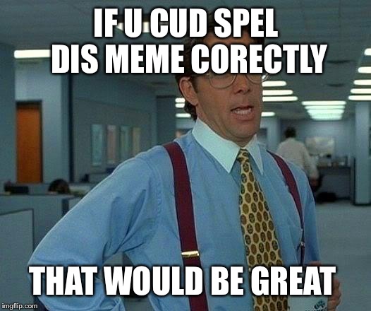 That Would Be Great | IF U CUD SPEL DIS MEME CORECTLY; THAT WOULD BE GREAT | image tagged in memes,that would be great | made w/ Imgflip meme maker