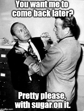 Benny and Bogie | You want me to come back later? Pretty please, with sugar on it. | image tagged in benny and bogie | made w/ Imgflip meme maker