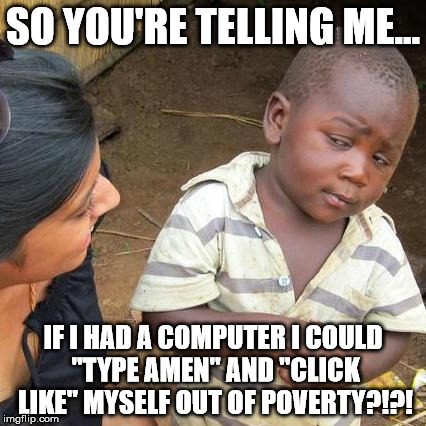 Third World Skeptical Kid | SO YOU'RE TELLING ME... IF I HAD A COMPUTER I COULD "TYPE AMEN" AND "CLICK LIKE" MYSELF OUT OF POVERTY?!?! | image tagged in memes,third world skeptical kid | made w/ Imgflip meme maker