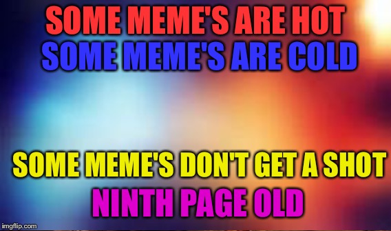 Memer's rhyme | SOME MEME'S ARE HOT; SOME MEME'S ARE COLD; SOME MEME'S DON'T GET A SHOT; NINTH PAGE OLD | image tagged in memes | made w/ Imgflip meme maker