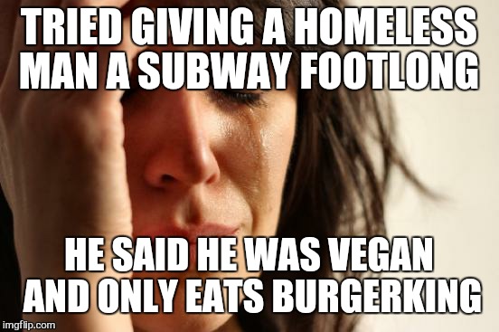 First World Problems Meme | TRIED GIVING A HOMELESS MAN A SUBWAY FOOTLONG HE SAID HE WAS VEGAN AND ONLY EATS BURGERKING | image tagged in memes,first world problems | made w/ Imgflip meme maker