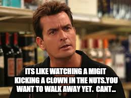 ITS LIKE WATCHING A MIGIT KICKING A CLOWN IN THE NUTS.YOU WANT TO WALK AWAY YET.  CANT... | made w/ Imgflip meme maker