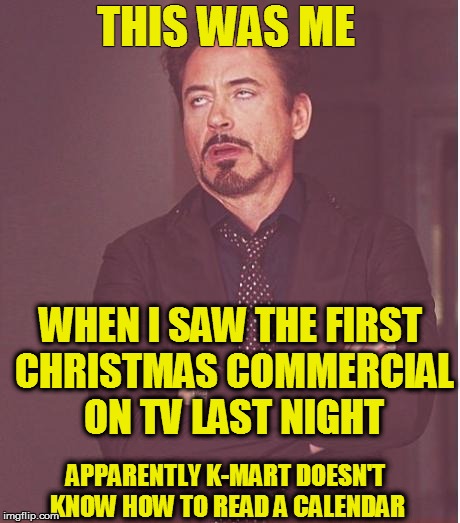 C'mon....it's still only September! | THIS WAS ME; WHEN I SAW THE FIRST CHRISTMAS COMMERCIAL ON TV LAST NIGHT; APPARENTLY K-MART DOESN'T KNOW HOW TO READ A CALENDAR | image tagged in memes,face you make robert downey jr | made w/ Imgflip meme maker