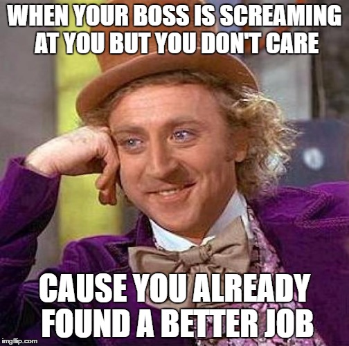 Creepy Condescending Wonka | WHEN YOUR BOSS IS SCREAMING AT YOU BUT YOU DON'T CARE; CAUSE YOU ALREADY FOUND A BETTER JOB | image tagged in memes,creepy condescending wonka,boss,screaming | made w/ Imgflip meme maker