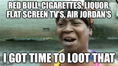 Ain't Nobody Got Time For That Meme | RED BULL, CIGARETTES, LIQUOR, FLAT SCREEN TV'S, AIR JORDAN'S I GOT TIME TO LOOT THAT | image tagged in memes,aint nobody got time for that | made w/ Imgflip meme maker