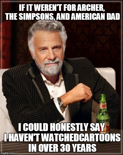 The Most Interesting Man In The World Meme | IF IT WEREN'T FOR ARCHER, THE SIMPSONS, AND AMERICAN DAD I COULD HONESTLY SAY I HAVEN'T WATCHEDCARTOONS IN OVER 30 YEARS | image tagged in memes,the most interesting man in the world | made w/ Imgflip meme maker