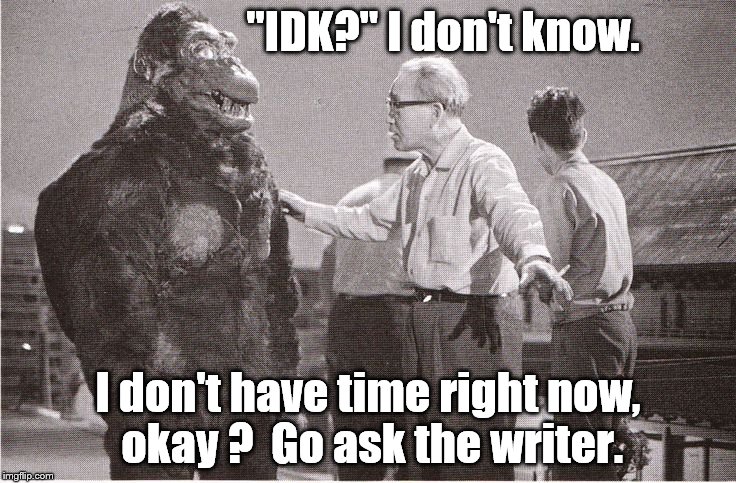 Kong with Director | "IDK?" I don't know. I don't have time right now, okay ?  Go ask the writer. | image tagged in kong with director | made w/ Imgflip meme maker