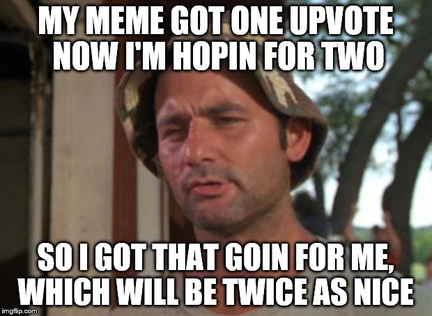 Someone Will Make My Day, So I Got That Goin For Me Which Is Nice |  MY MEME GOT ONE UPVOTE NOW I'M HOPIN FOR TWO; SO I GOT THAT GOIN FOR ME, WHICH WILL BE TWICE AS NICE | image tagged in memes,so i got that goin for me which is nice | made w/ Imgflip meme maker
