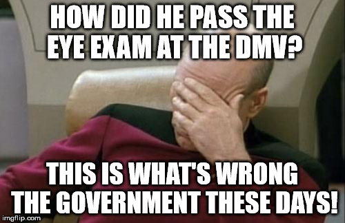 Captain Picard Facepalm Meme | HOW DID HE PASS THE EYE EXAM AT THE DMV? THIS IS WHAT'S WRONG THE GOVERNMENT THESE DAYS! | image tagged in memes,captain picard facepalm | made w/ Imgflip meme maker