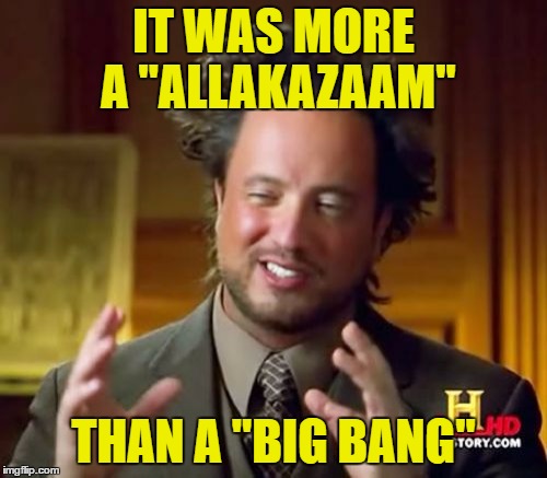 Ancient Aliens | IT WAS MORE A "ALLAKAZAAM"; THAN A "BIG BANG" | image tagged in memes,ancient aliens | made w/ Imgflip meme maker