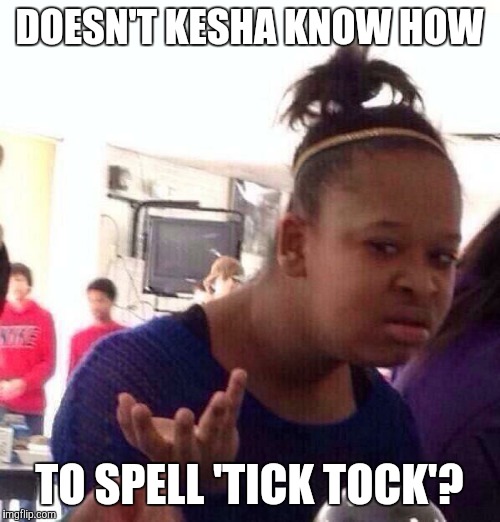 Black Girl Wat | DOESN'T KESHA KNOW HOW; TO SPELL 'TICK TOCK'? | image tagged in memes,black girl wat | made w/ Imgflip meme maker