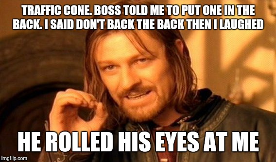 One Does Not Simply Meme | TRAFFIC CONE. BOSS TOLD ME TO PUT ONE IN THE BACK. I SAID DON'T BACK THE BACK THEN I LAUGHED HE ROLLED HIS EYES AT ME | image tagged in memes,one does not simply | made w/ Imgflip meme maker