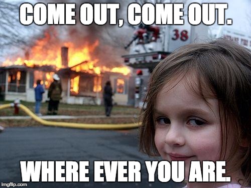 Disaster Girl Meme | COME OUT, COME OUT. WHERE EVER YOU ARE. | image tagged in memes,disaster girl | made w/ Imgflip meme maker