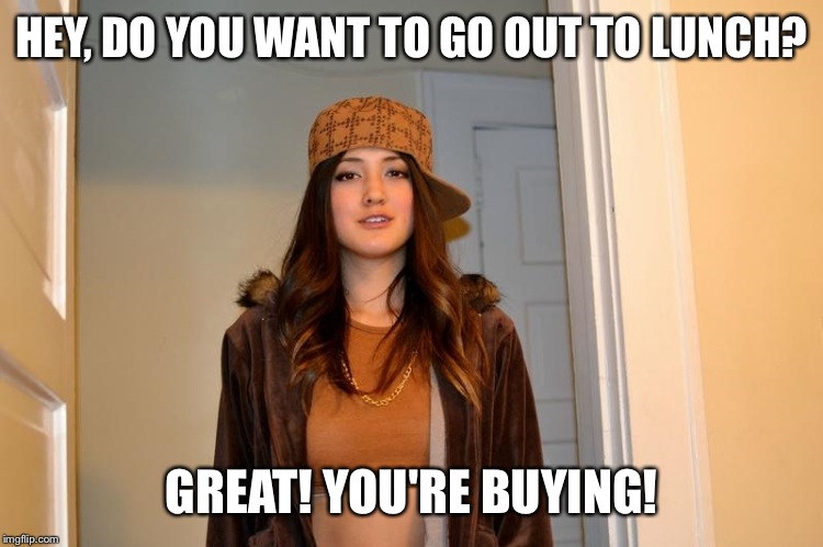 Scumbag Stephanie  | HEY, DO YOU WANT TO GO OUT TO LUNCH? GREAT! YOU'RE BUYING! | image tagged in scumbag stephanie | made w/ Imgflip meme maker
