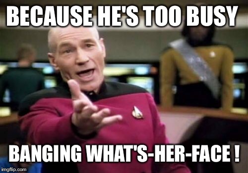 Picard Wtf Meme | BECAUSE HE'S TOO BUSY BANGING WHAT'S-HER-FACE ! | image tagged in memes,picard wtf | made w/ Imgflip meme maker