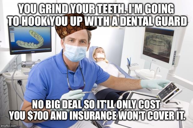 No big deal | YOU GRIND YOUR TEETH. I'M GOING TO HOOK YOU UP WITH A DENTAL GUARD; NO BIG DEAL SO IT'LL ONLY COST YOU $700 AND INSURANCE WON'T COVER IT. | image tagged in scumbag dentist,scumbag | made w/ Imgflip meme maker