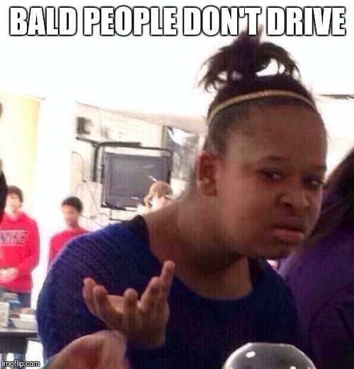 Black Girl Wat Meme | BALD PEOPLE DON'T DRIVE | image tagged in memes,black girl wat | made w/ Imgflip meme maker