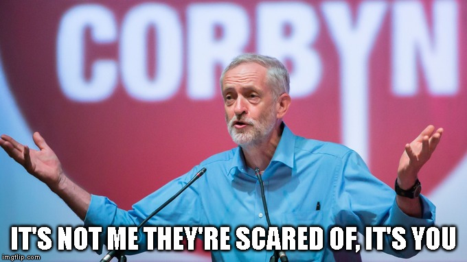 IT'S NOT ME THEY'RE SCARED OF, IT'S YOU | image tagged in corbyn | made w/ Imgflip meme maker