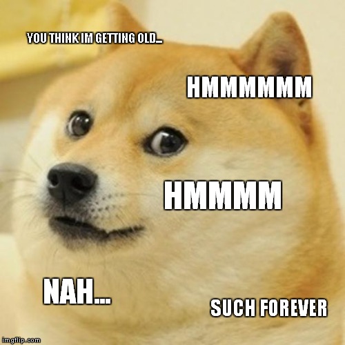 Doge Meme | YOU THINK IM GETTING OLD... HMMMMMM; HMMMM; NAH... SUCH FOREVER | image tagged in memes,doge | made w/ Imgflip meme maker
