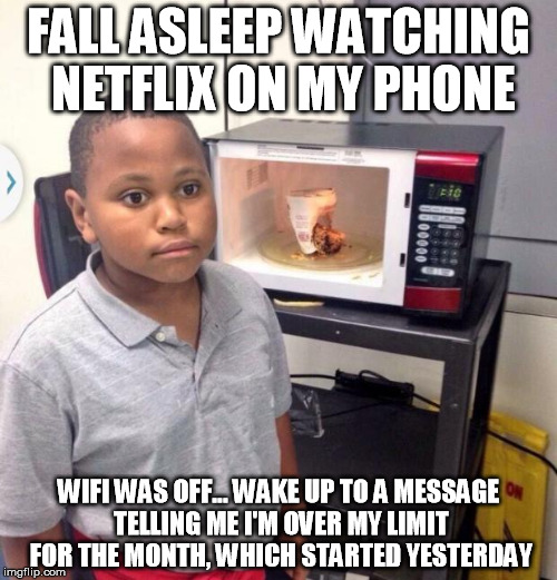 Microwave kid | FALL ASLEEP WATCHING NETFLIX ON MY PHONE; WIFI WAS OFF... WAKE UP TO A MESSAGE TELLING ME I'M OVER MY LIMIT FOR THE MONTH, WHICH STARTED YESTERDAY | image tagged in microwave kid | made w/ Imgflip meme maker